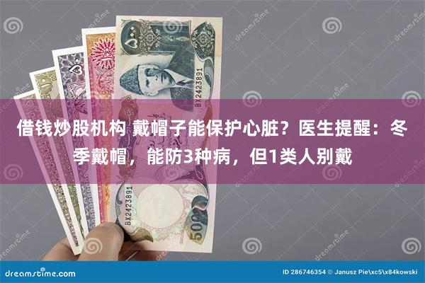 借钱炒股机构 戴帽子能保护心脏？医生提醒：冬季戴帽，能防3种病，但1类人别戴