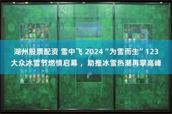 湖州股票配资 雪中飞 2024“为雪而生”123大众冰雪节燃情启幕 ，助推冰雪热