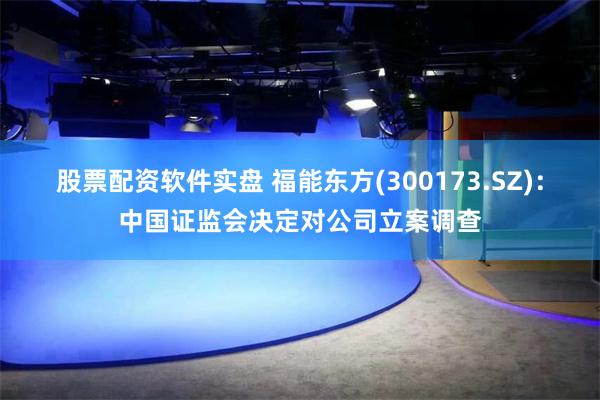 股票配资软件实盘 福能东方(300173.SZ)：中国证监会决定对公司立案调查