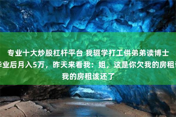 专业十大炒股杠杆平台 我辍学打工供弟弟读博士，他毕业后月入5万，昨天来看我：姐，