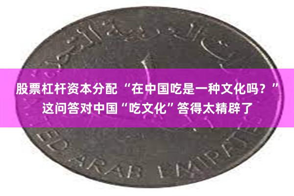 股票杠杆资本分配 “在中国吃是一种文化吗？”这问答对中国“吃文化”答得太精辟了