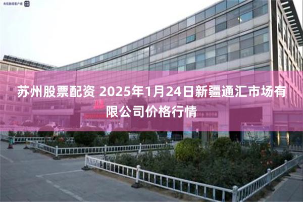 苏州股票配资 2025年1月24日新疆通汇市场有限公司价格行情