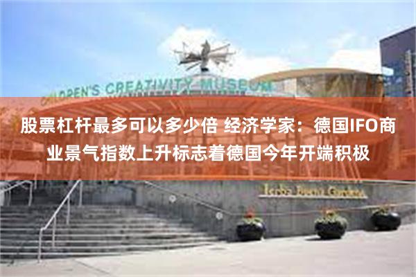 股票杠杆最多可以多少倍 经济学家：德国IFO商业景气指数上升标志着德国今年开端积