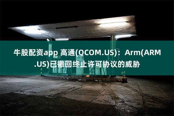 牛股配资app 高通(QCOM.US)：Arm(ARM.US)已撤回终止许可协议