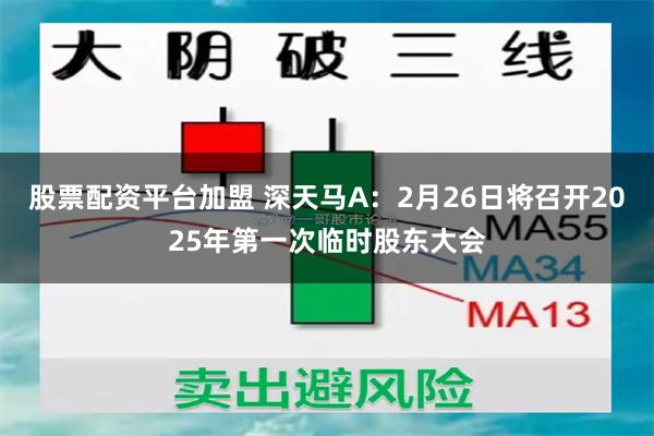 股票配资平台加盟 深天马A：2月26日将召开2025年第一次临时股东大会