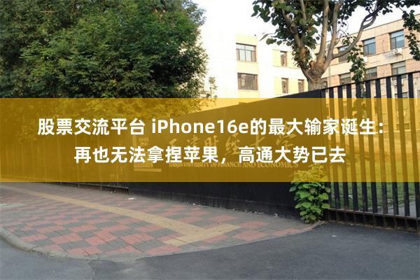 股票交流平台 iPhone16e的最大输家诞生：再也无法拿捏苹果，高通大势已去