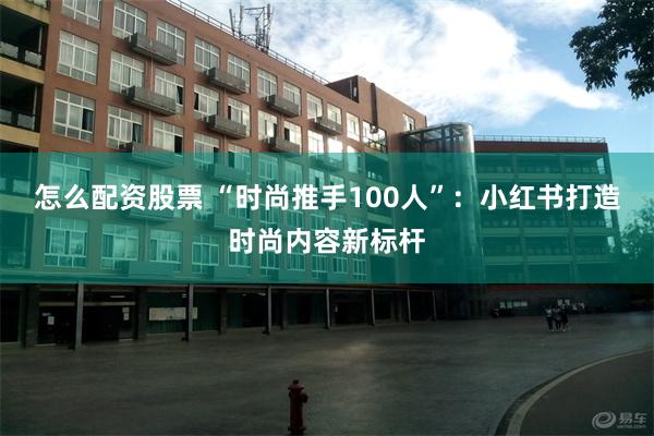 怎么配资股票 “时尚推手100人”：小红书打造时尚内容新标杆