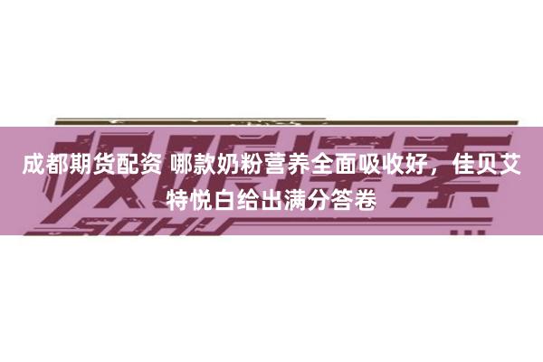 成都期货配资 哪款奶粉营养全面吸收好，佳贝艾特悦白给出满分答卷