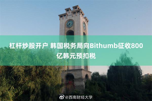 杠杆炒股开户 韩国税务局向Bithumb征收800亿韩元预扣税