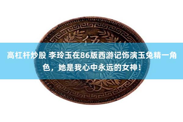 高杠杆炒股 李玲玉在86版西游记饰演玉兔精一角色，她是我心中永远的女神！