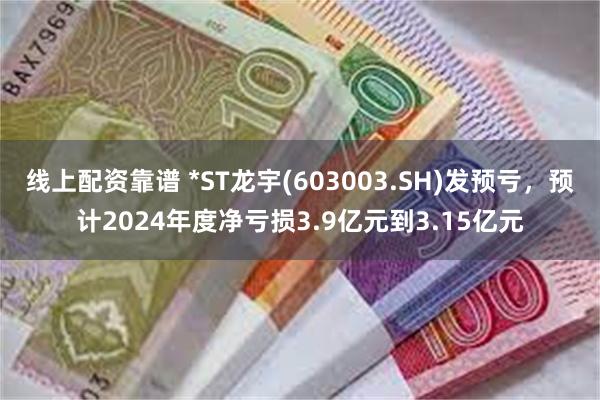 线上配资靠谱 *ST龙宇(603003.SH)发预亏，预计2024年度净亏损3.