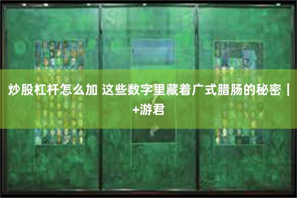 炒股杠杆怎么加 这些数字里藏着广式腊肠的秘密｜+游君