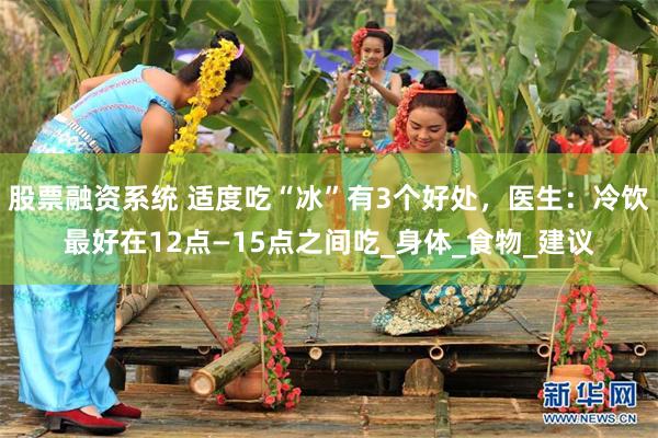 股票融资系统 适度吃“冰”有3个好处，医生：冷饮最好在12点—15点之间吃_身体